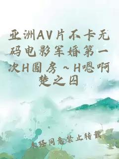 亚洲AV片不卡无码电影军婚第一次H圆房～H嗯啊