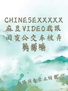 CHINESEXXXXX麻豆VIDEO我跟闺蜜公交车被弄到高潮