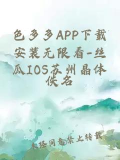 色多多APP下载安装无限看-丝瓜IOS苏州晶体