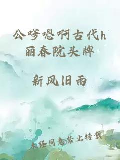 公嗲嗯啊古代h丽春院头牌