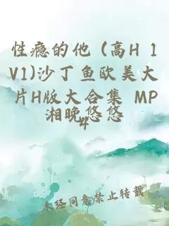 性瘾的他 (高H 1V1)沙丁鱼欧美大片H版大合集 MP4