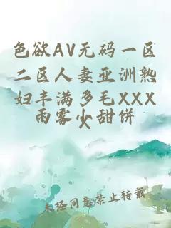 色欲AV无码一区二区人妻亚洲熟妇丰满多毛XXXX