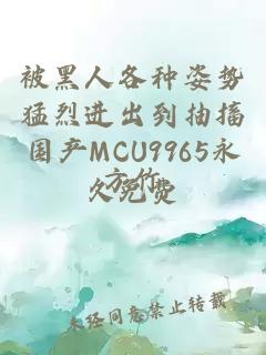 被黑人各种姿势猛烈进出到抽搐国产MCU9965永久免费