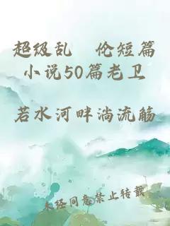 超级乱婬伦短篇小说50篇老卫