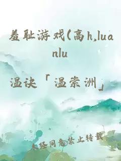 羞耻游戏(高h,luanlu