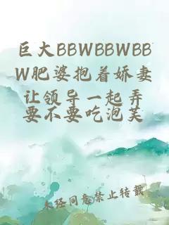 巨大BBWBBWBBW肥婆抱着娇妻让领导一起弄