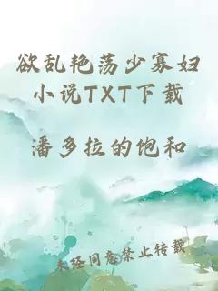 欲乱艳荡少寡妇小说TXT下载