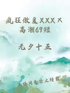 疯狂做爰XXXⅩ高潮69短