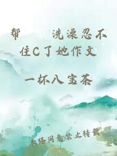 帮妺妺洗澡忍不住C了她作文