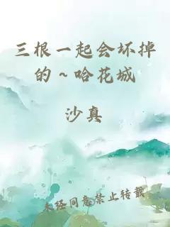 三根一起会坏掉的～哈花城