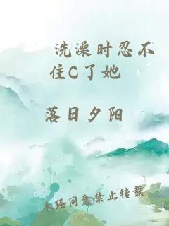 妺妺洗澡时忍不住C了她