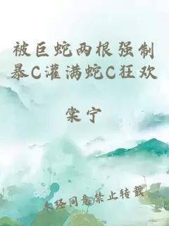 被巨蛇两根强制暴C灌满蛇C狂欢