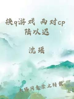 换q游戏 两对cp 陆以迟