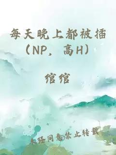 每天晚上都被插（NP，高H）