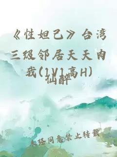 《性妲己》台湾三级邻居天天肉我(1V1高H)